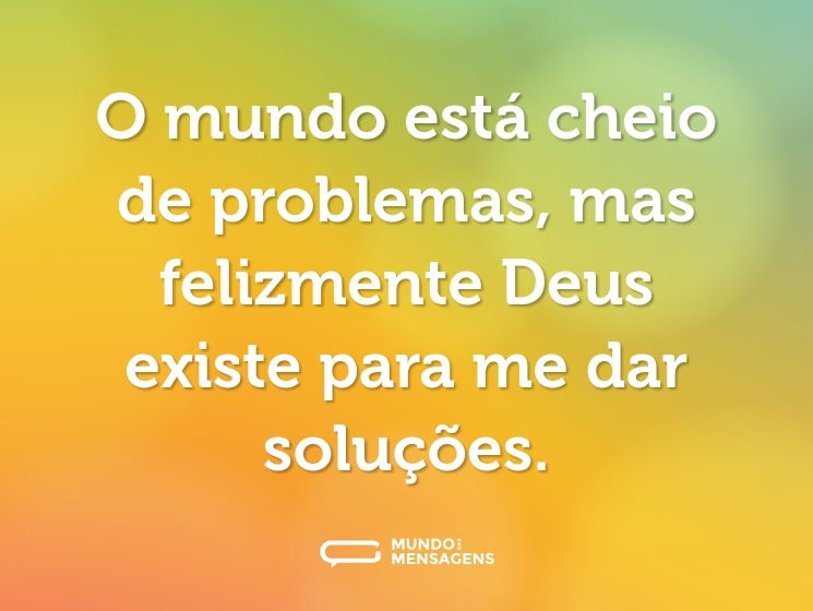 O mundo está cheio de problemas, mas felizmente Deus existe para me dar soluções.