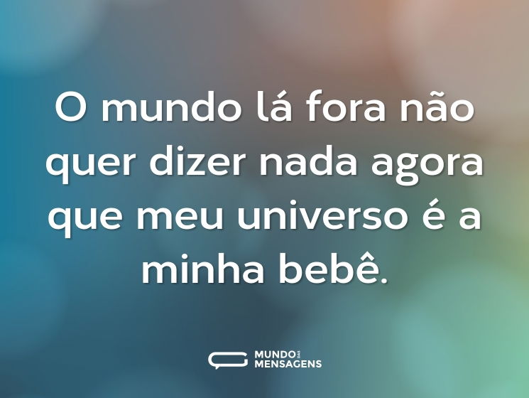 O mundo lá fora não quer dizer nada agora que meu universo é a minha bebê.