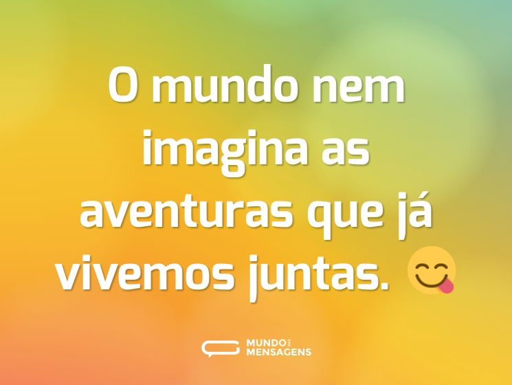 O mundo nem imagina as aventuras que já vivemos juntas. 😋