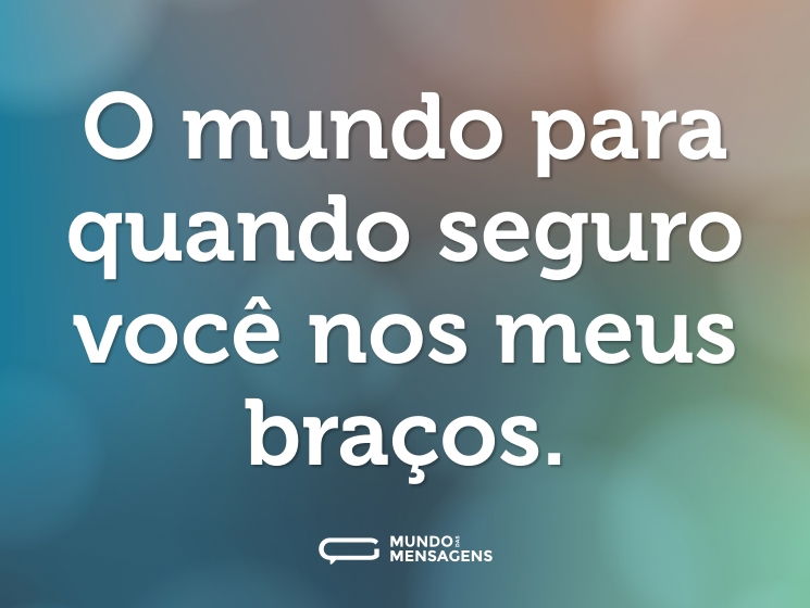 O mundo para quando seguro você nos meus braços.