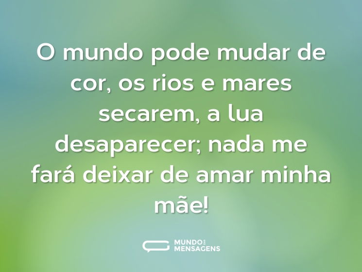O mundo pode mudar de cor, os rios e mares secarem, a lua desaparecer; nada me fará deixar de amar minha mãe!