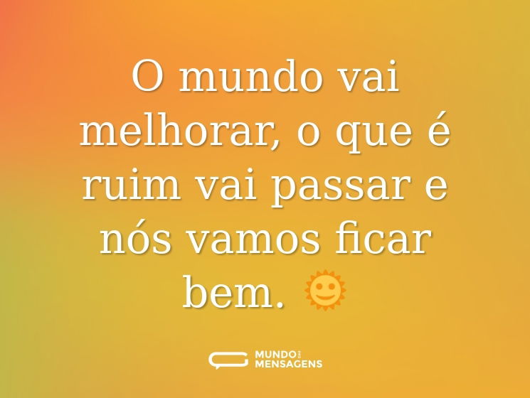 O mundo vai melhorar, o que é ruim vai passar e nós vamos ficar bem. 🌞