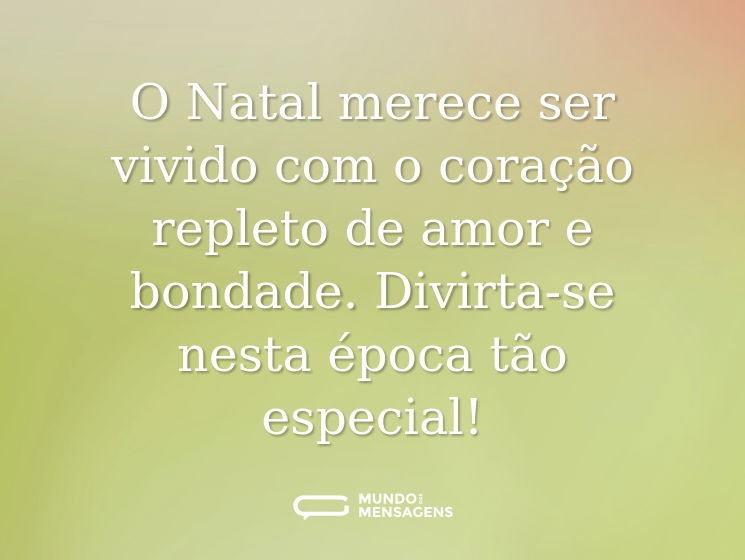O Natal merece ser vivido com o coração repleto de amor e bondade. Divirta-se nesta época tão especial!