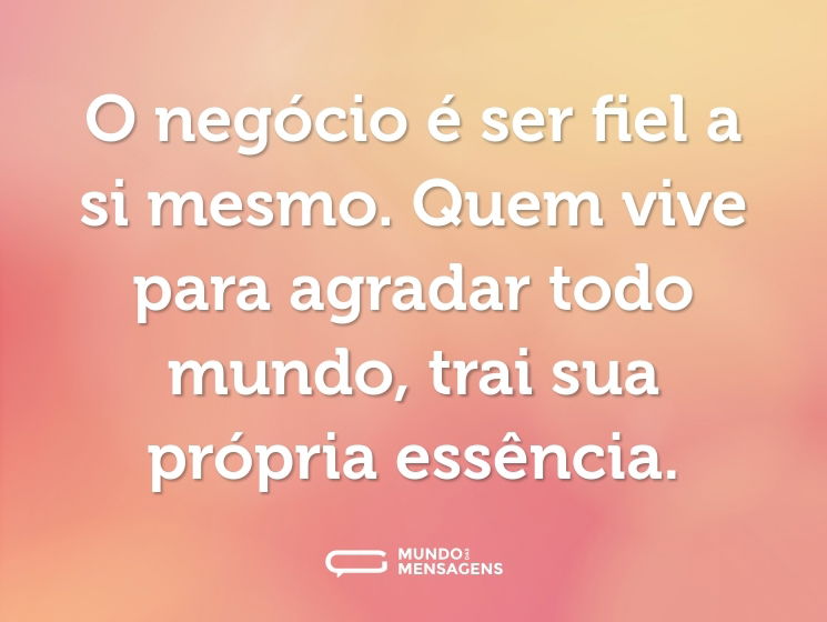 O negócio é ser fiel a si mesmo. Quem vive para agradar todo mundo, trai sua própria essência.