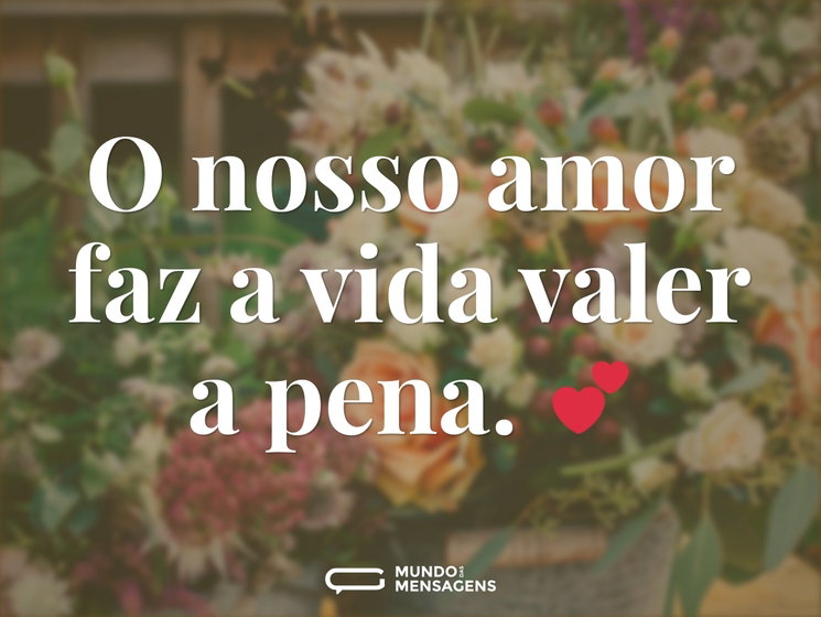 O nosso amor faz a vida valer a pena. 💕 - Mundo das Mensagens