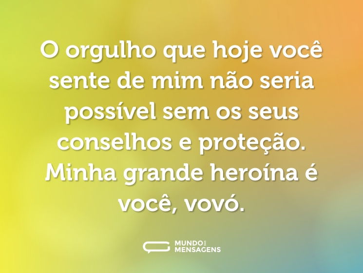 O orgulho que hoje você sente de mim não seria possível sem os seus conselhos e proteção. Minha grande heroína é você, vovó.