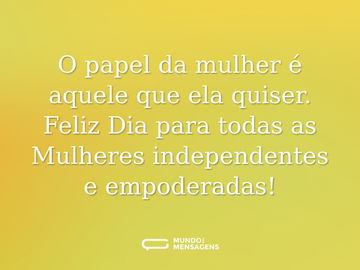 O papel da mulher é aquele que ela quiser. Feliz Dia para todas as Mulheres independentes e empoderadas!