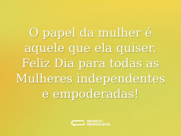 O papel da mulher é aquele que ela quiser. Feliz Dia para todas as Mulheres independentes e empoderadas!