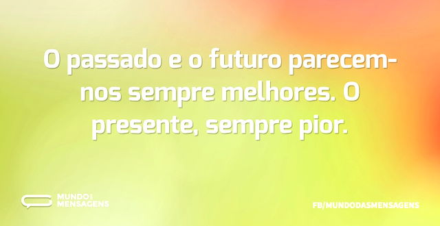 O passado e o futuro parecem-nos sempre ...