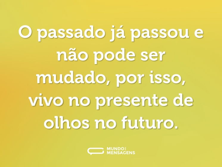 O passado já passou e não pode ser mudado, por isso, vivo no presente de olhos no futuro.