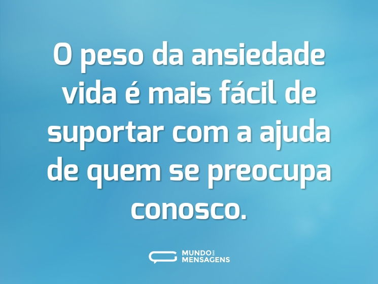 O peso da ansiedade vida é mais fácil de suportar com a ajuda de quem se preocupa conosco.
