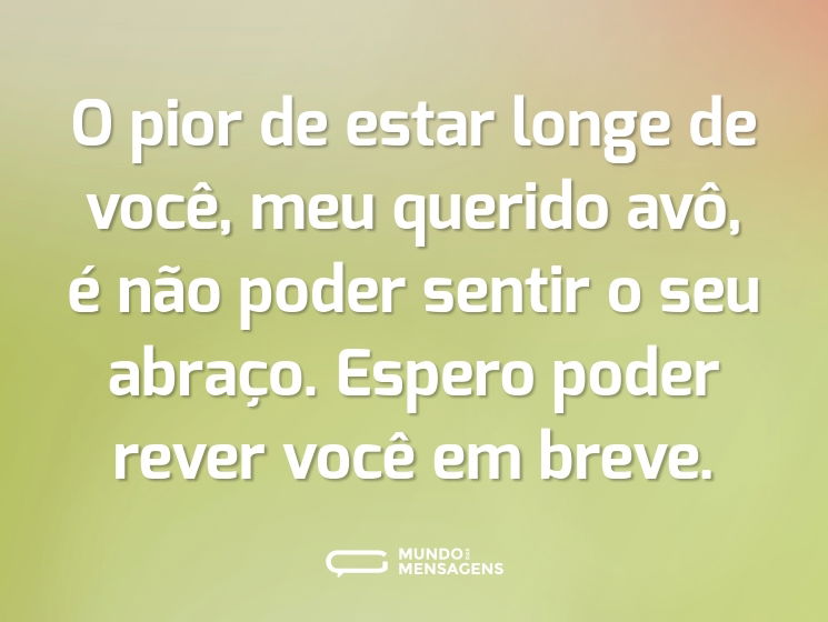 O pior de estar longe de você, meu querido avô, é não poder sentir o seu abraço. Espero poder rever você em breve.