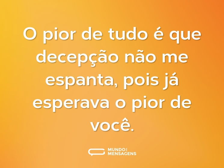 O pior de tudo é que decepção não me espanta, pois já esperava o pior de você.