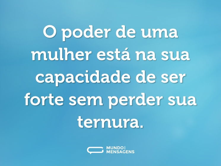 O poder de uma mulher está na sua capacidade de ser forte sem perder sua ternura.