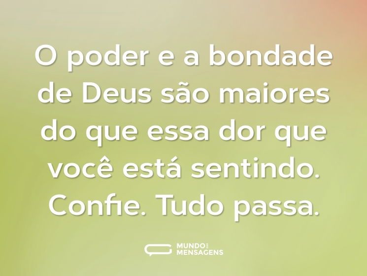 O poder e a bondade de Deus são maiores do que essa dor que você está sentindo. Confie. Tudo passa.