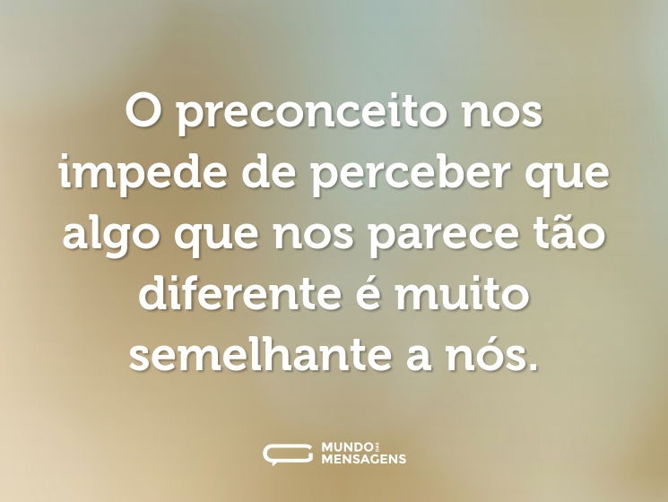 O preconceito nos impede de perceber que algo que nos parece tão diferente é muito semelhante a nós.