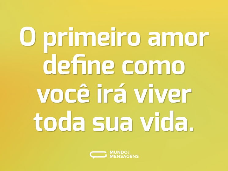 O primeiro amor define como você irá viver toda sua vida.