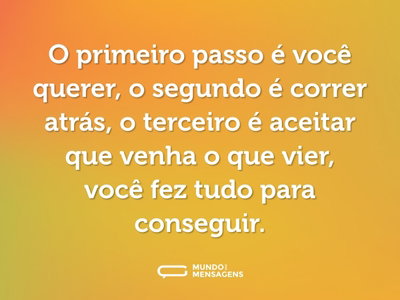 O primeiro passo é você querer, o segundo é correr atrás, o terceiro é aceitar que venha o que vier, você fez tudo para conseguir.
