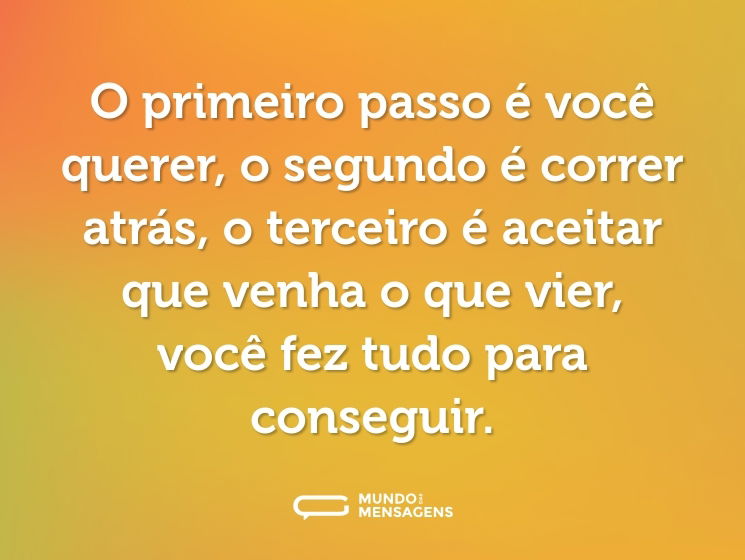 O primeiro passo é você querer, o segundo é correr atrás, o terceiro é aceitar que venha o que vier, você fez tudo para conseguir.