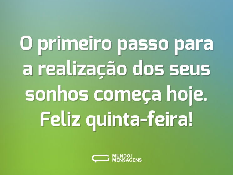 O primeiro passo para a realização dos seus sonhos começa hoje. Feliz quinta-feira!