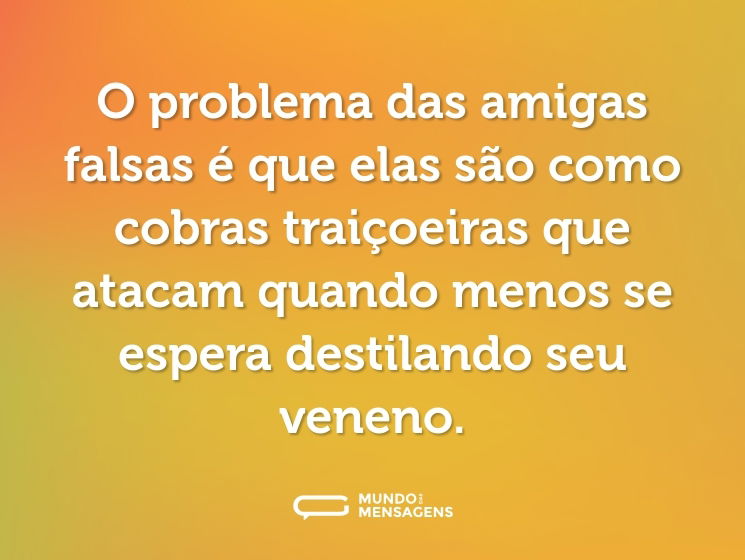 O problema das amigas falsas é que elas são como cobras traiçoeiras que atacam quando menos se espera destilando seu veneno.