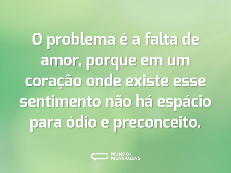 O problema é a falta de amor, porque em um coração onde existe esse sentimento não há espácio para ódio e preconceito.