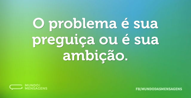 O problema é sua preguiça ou é sua ambiç...