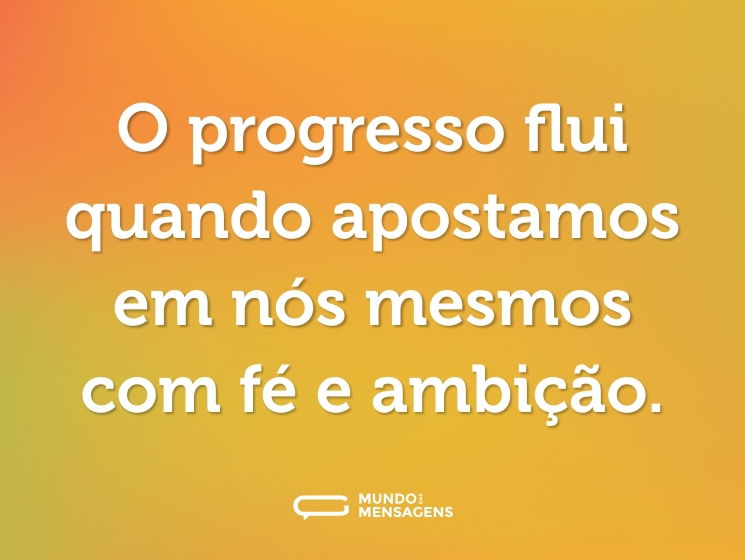 O progresso flui quando apostamos em nós mesmos com fé e ambição.