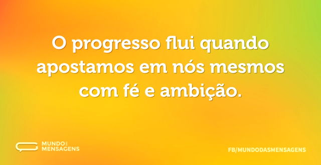 O progresso flui quando apostamos em nós...