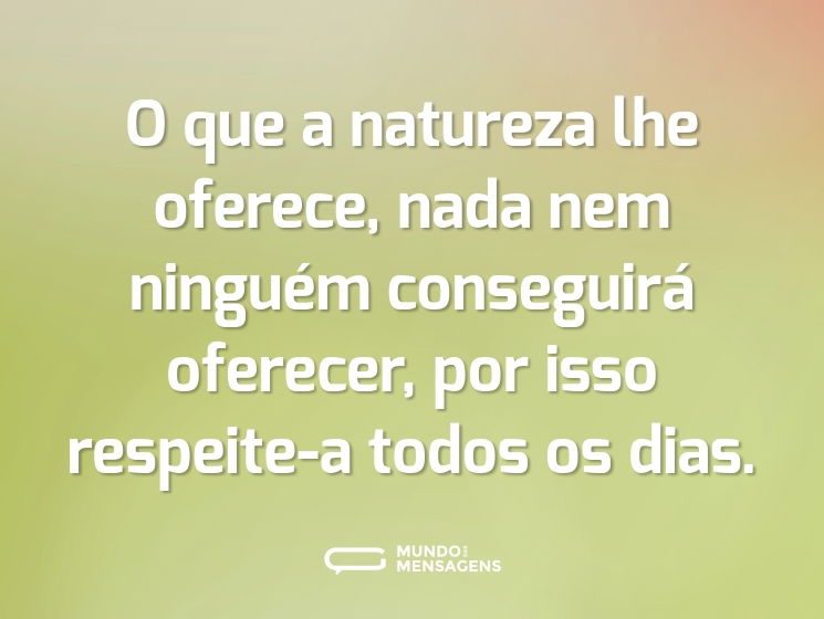 O que a natureza lhe oferece, nada nem ninguém conseguirá oferecer, por isso respeite-a todos os dias.
