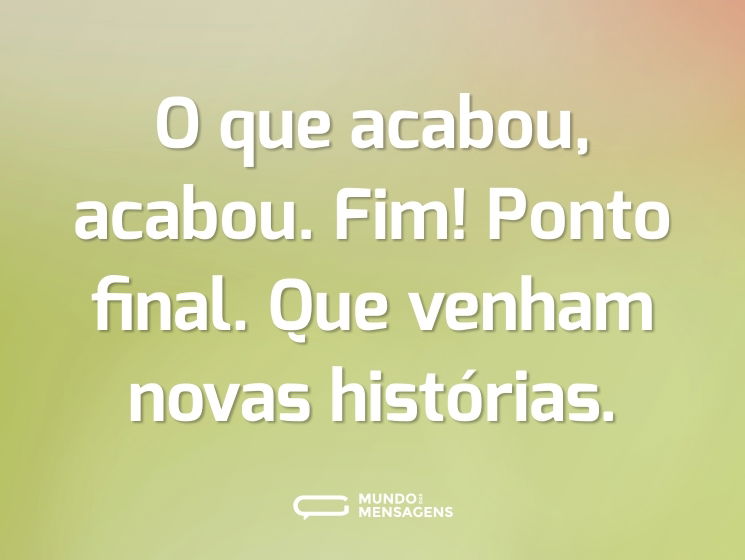 O que acabou, acabou. Fim! Ponto final. Que venham novas histórias.