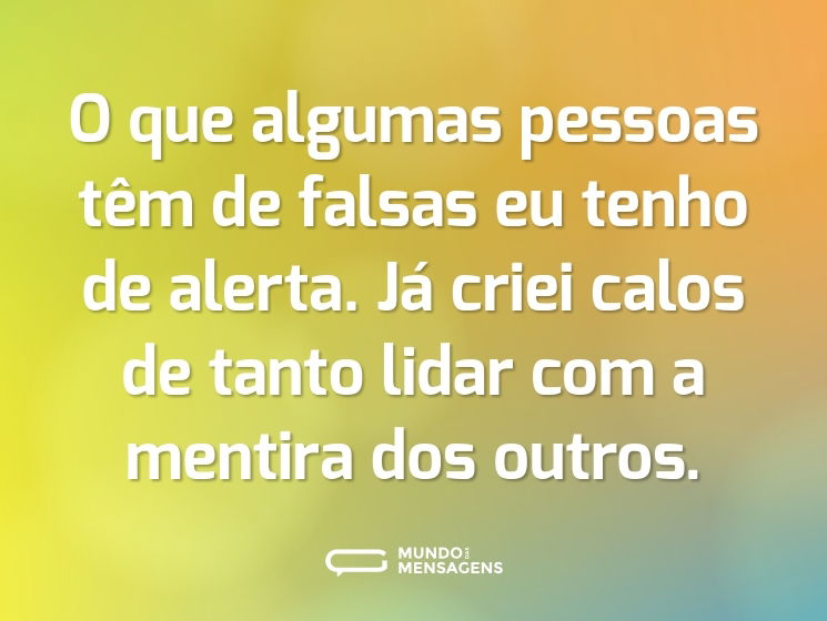 O que algumas pessoas têm de falsas eu tenho de alerta. Já criei calos de tanto lidar com a mentira dos outros.