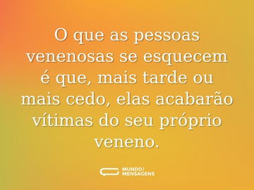 O que as pessoas venenosas se esquecem é que, mais tarde ou mais cedo, elas acabarão vítimas do seu próprio veneno.