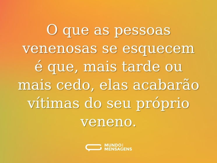 O que as pessoas venenosas se esquecem é que, mais tarde ou mais cedo, elas acabarão vítimas do seu próprio veneno.