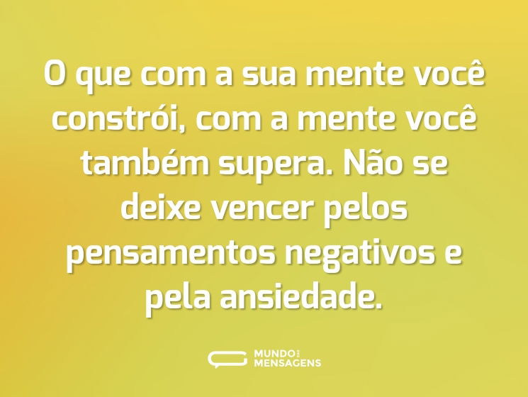 O que com a sua mente você constrói, com a mente você também supera. Não se deixe vencer pelos pensamentos negativos e pela ansiedade.