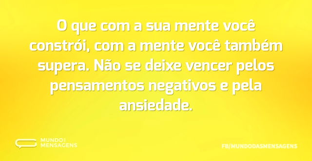 O que com a sua mente você constrói, com...