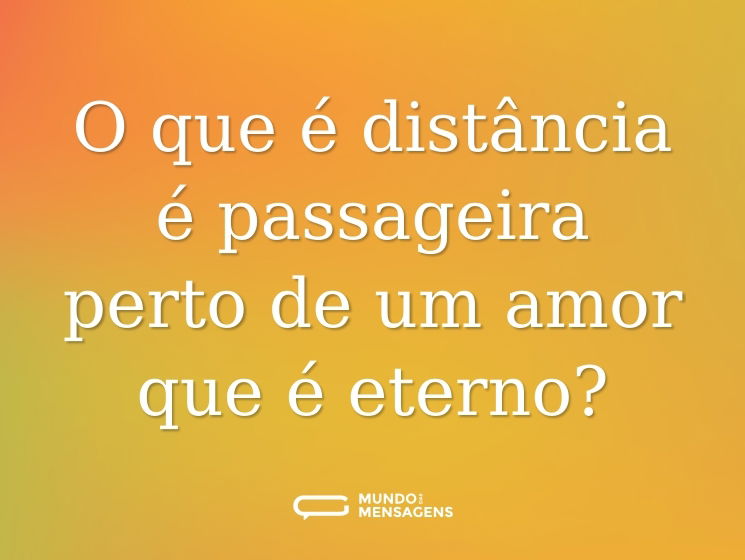 O que é distância é passageira perto de um amor que é eterno?