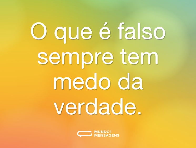 O que é falso sempre tem medo da verdade.