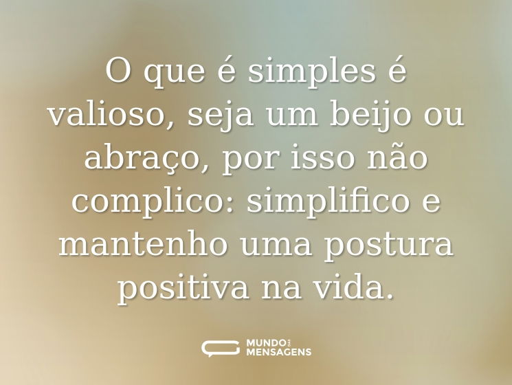 O que é simples é valioso, seja um beijo ou abraço, por isso não complico: simplifico e mantenho uma postura positiva na vida.