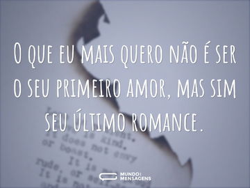 O que eu mais quero não é ser o seu primeiro amor, mas sim seu último romance.