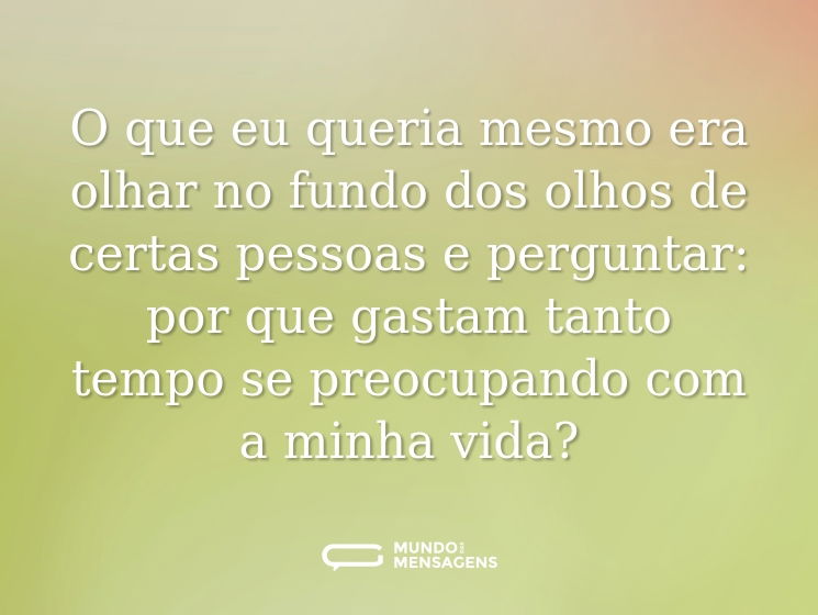 O que eu queria mesmo era olhar no fundo dos olhos de certas pessoas e perguntar: por que gastam tanto tempo se preocupando com a minha vida?