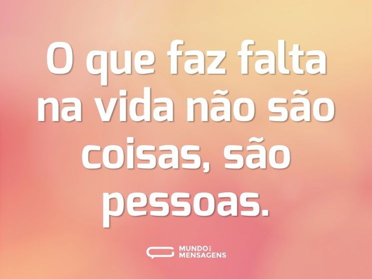 O que faz falta na vida não são coisas, são pessoas.