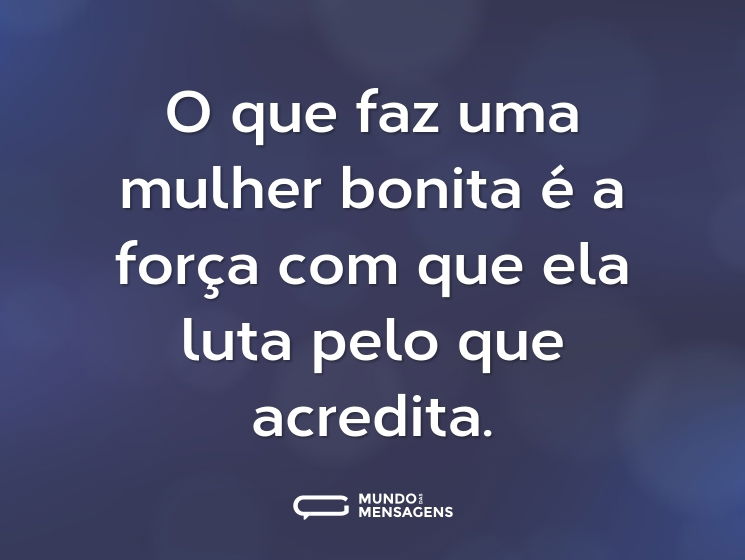 O que faz uma mulher bonita é a força com que ela luta pelo que acredita.