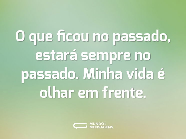 O que ficou no passado, estará sempre no passado. Minha vida é olhar em frente.