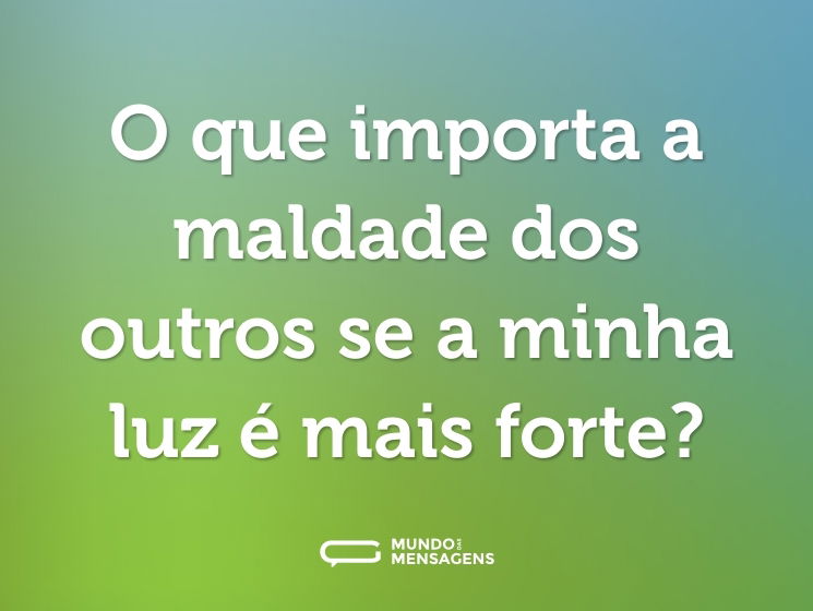 O que importa a maldade dos outros se a minha luz é mais forte?