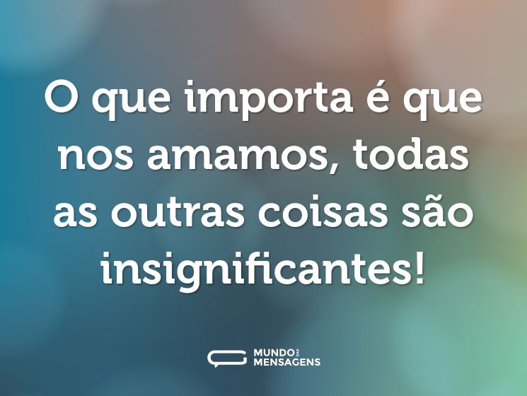 O que importa é que nos amamos, todas as outras coisas são insignificantes!