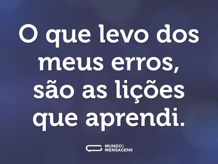 O que levo dos meus erros, são as lições que aprendi.