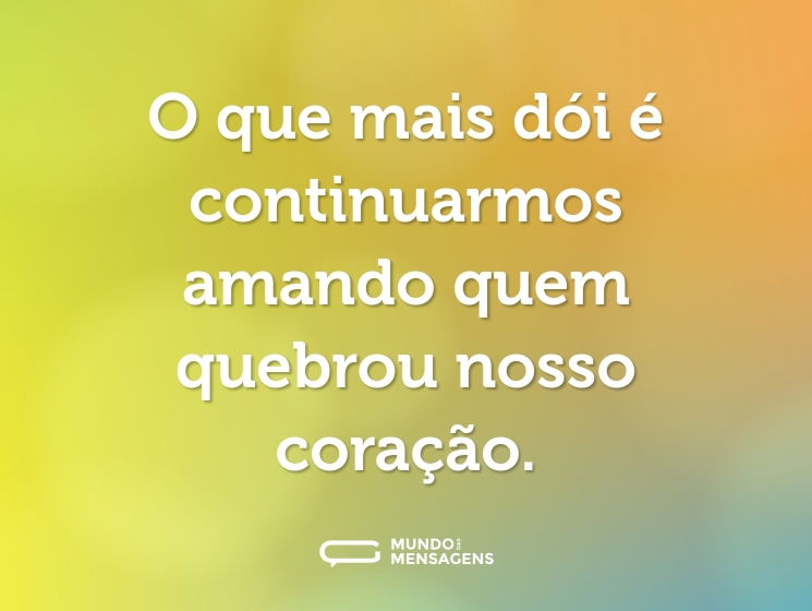 O que mais dói é continuarmos amando quem quebrou nosso coração.