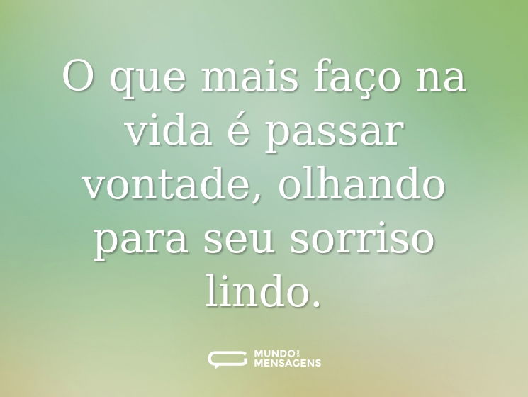 O que mais faço na vida é passar vontade, olhando para seu sorriso lindo.