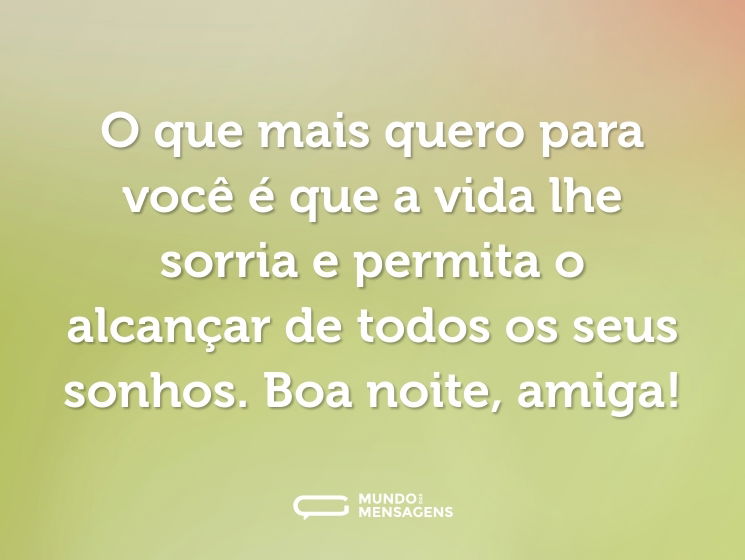O que mais quero para você é que a vida lhe sorria e permita o alcançar de todos os seus sonhos. Boa noite, amiga!